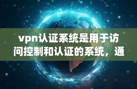 vpn认证系统是用于访问控制和认证的系统，通常由 dnsmatch 和 vn 部门合作管理。以下是详细的步骤和解释