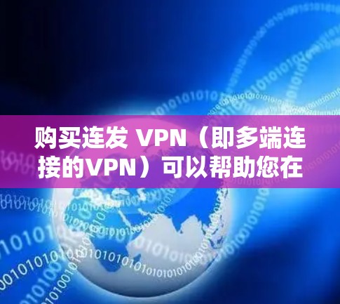 购买连发 VPN（即多端连接的VPN）可以帮助您在多个设备上无缝连接VPN服务，提升访问多端网站的能力。以下是一些购买连发 VPN 的步骤和注意事项