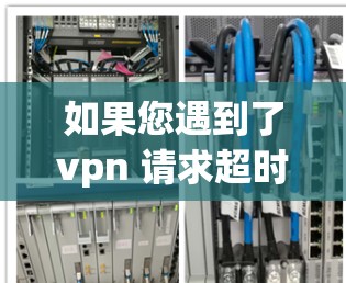 如果您遇到了vpn 请求超时 iPhone这样的情况，通常是因为VPN超时设置导致无法访问互联网。以下是可能的解决步骤