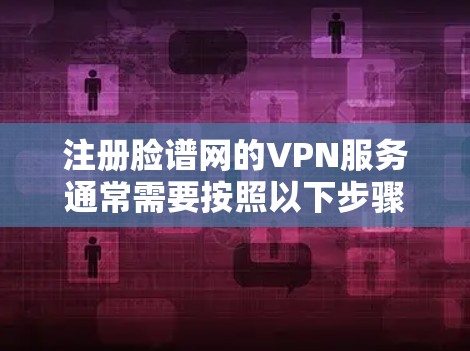 注册脸谱网的VPN服务通常需要按照以下步骤进行