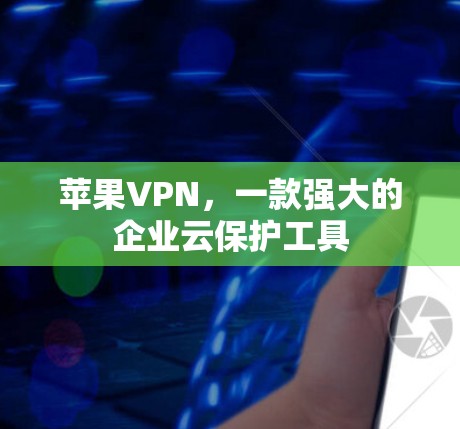 苹果VPN，一款强大的企业云保护工具