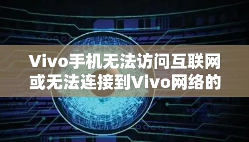 Vivo手机无法访问互联网或无法连接到Vivo网络的问题，通常可以通过以下步骤排查和解决
