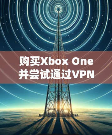 购买Xbox One并尝试通过VPN来破解它并不是一个可行的方法。以下是详细的分析和建议