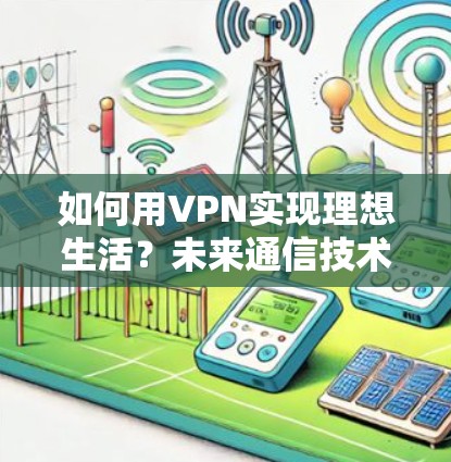 如何用VPN实现理想生活？未来通信技术的潜力与挑战