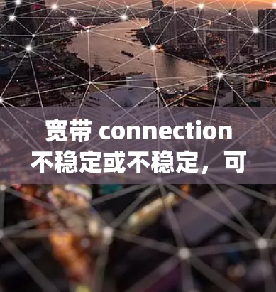 宽带 connection不稳定或不稳定，可能导致 you 面向用户的问题。以下是一些建议，帮助 you 解决这个(difficult)问题: