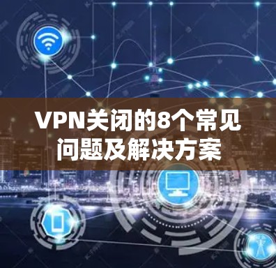 VPN关闭的8个常见问题及解决方案