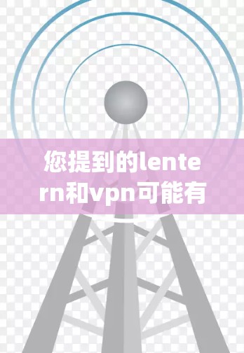 您提到的lentern和vpn可能有多种含义，具体取决于上下文。以下是几种可能的解释
