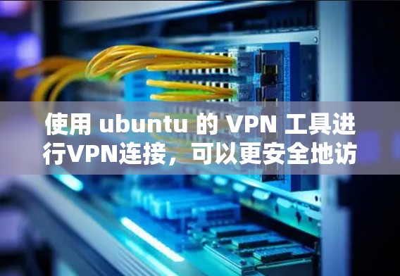 使用 ubuntu 的 VPN 工具进行VPN连接，可以更安全地访问互联网。以下是一些步骤指南，帮助你使用 Ubuntu 上的 VPN 工具进行VPN