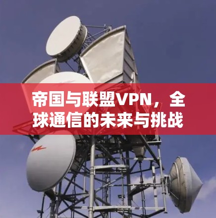 帝国与联盟VPN，全球通信的未来与挑战