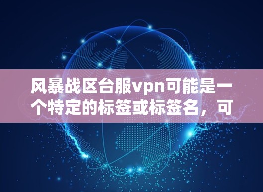 风暴战区台服vpn可能是一个特定的标签或标签名，可能与某个游戏的服务器管理或风格设置有关。为了帮助你更好地理解和使用这个标签，以下是一些步骤和建议