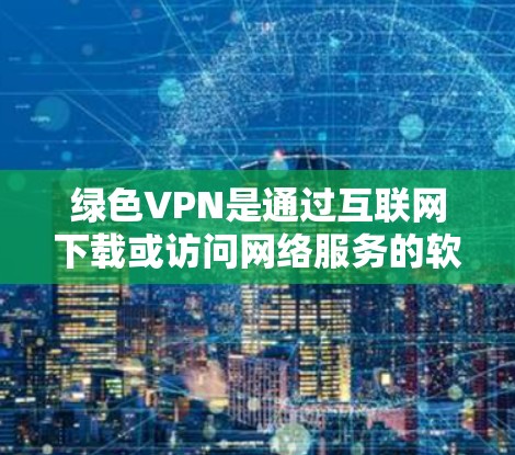 绿色VPN是通过互联网下载或访问网络服务的软件，通常提供免费访问，且无需复杂的软件配置。以下是关于绿色VPN的详细分析和建议
