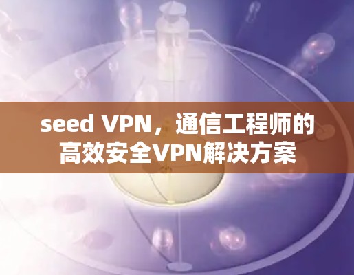 seed VPN，通信工程师的高效安全VPN解决方案