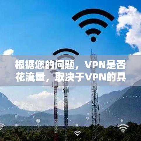 根据您的问题，VPN是否花流量，取决于VPN的具体类型和使用方式。以下是详细的分析