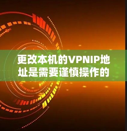 更改本机的VPNIP地址是需要谨慎操作的，特别是在改变设备或网络时，确保安全性和合规性。以下是一些关键步骤和注意事项