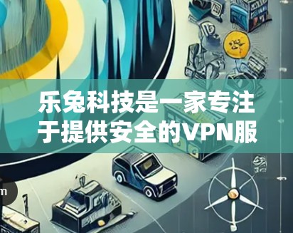 乐兔科技是一家专注于提供安全的VPN服务的公司，结合了先进的加密技术、流媒体技术和区块链等先进技术，旨在通过多种方式保护用户的隐私和安全。以下是关于乐兔科技VPN的详细分析