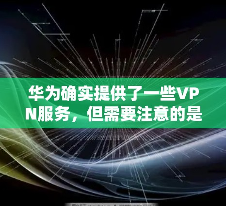 华为确实提供了一些VPN服务，但需要注意的是，华为作为一家大型企业，其产品和服务可能会有一些定价政策或限制。以下是关于华为VPN的一些信息