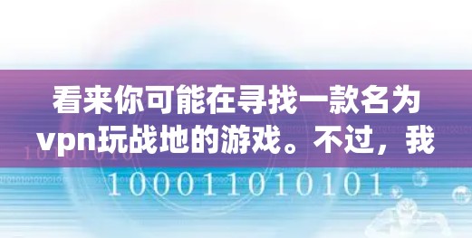 看来你可能在寻找一款名为vpn玩战地的游戏。不过，我需要确认一下，因为vpn通常指VPN，而vpn玩战地这个名字不太常见，可能是一个错误或者特定游戏的名称