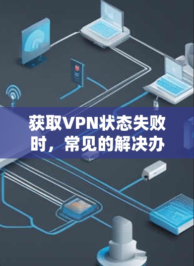 获取VPN状态失败时，常见的解决办法包括检查防火墙、使用状态管理工具、重新连接、配置错误、测试网络连接以及修改防火墙规则。以下是一些具体的步骤