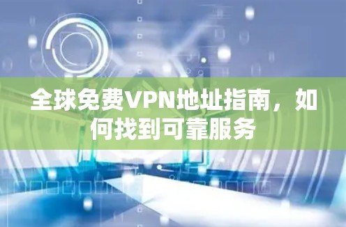 全球免费VPN地址指南，如何找到可靠服务