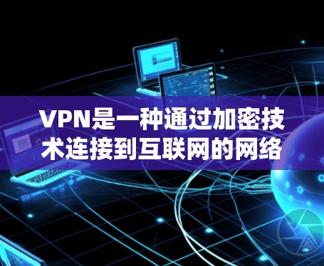VPN是一种通过加密技术连接到互联网的网络服务，旨在提供一个安全、私密的网络环境。以下是关于VPN的详细信息