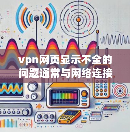 vpn网页显示不全的问题通常与网络连接、服务器状态、浏览器设置以及VPN服务器稳定性等因素有关。以下是解决该问题的步骤