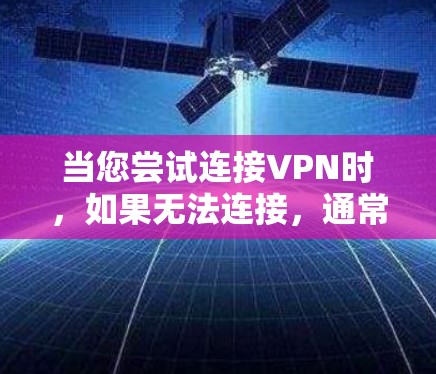 当您尝试连接VPN时，如果无法连接，通常是因为以下原因