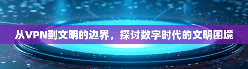 从VPN到文明的边界，探讨数字时代的文明困境