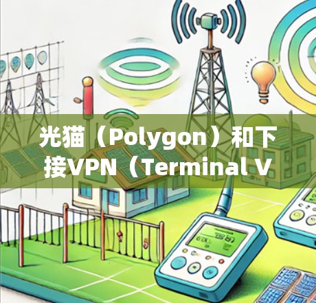 光猫（Polygon）和下接VPN（Terminal VPN）是两个不同的概念，但它们之间有一定的联系。以下是关于这两个概念的简单解释