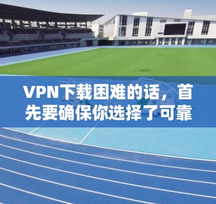 VPN下载困难的话，首先要确保你选择了可靠的软件，并且遵守使用规则。以下是几种推荐的VPN软件