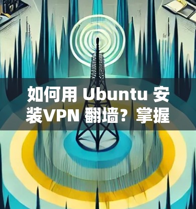 如何用 Ubuntu 安装VPN 翻墙？掌握这些技巧，就能守护你的网络安全！