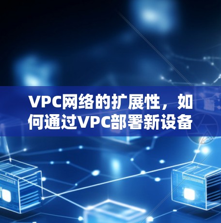 VPC网络的扩展性，如何通过VPC部署新设备？