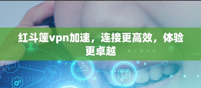 红斗篷vpn加速，连接更高效，体验更卓越