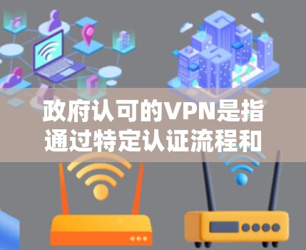 政府认可的VPN是指通过特定认证流程和协议的VPN服务，确保用户访问的网络不被检测。以下是一些政府认可的VPN服务和认证流程