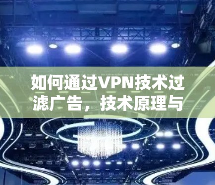 如何通过VPN技术过滤广告，技术原理与实际应用