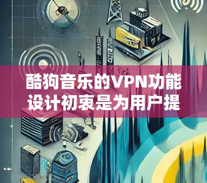 酷狗音乐的VPN功能设计初衷是为用户提供更安全的音乐使用体验。以下是对该功能的详细分析