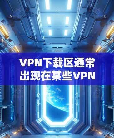 VPN下载区通常出现在某些VPN软件的下载页面中，通常是用于下载特定VPN软件的链接。如果你遇到了下载区的问题，可能是由于以下原因导致的