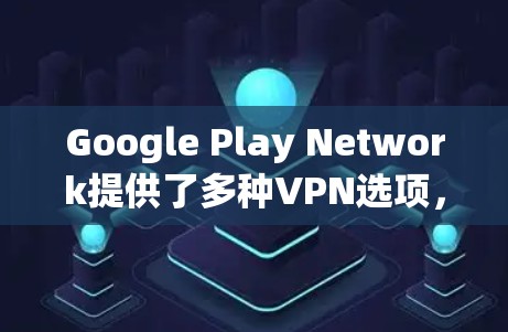 Google Play Network提供了多种VPN选项，适合在Google Play环境中访问和使用。以下是这些VPN工具的详细信息