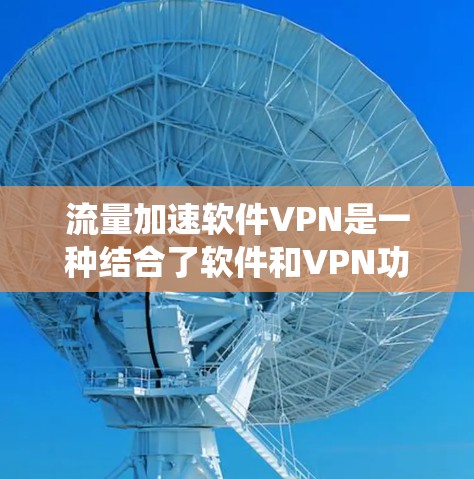 流量加速软件VPN是一种结合了软件和VPN功能的系统，旨在提高数据传输速度并保护数据安全。以下是对用户问题的逐步解释和整理