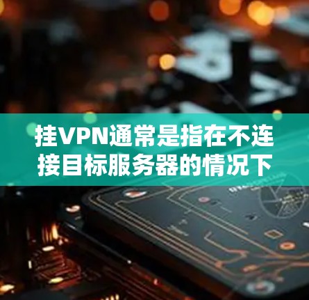 挂VPN通常是指在不连接目标服务器的情况下，通过某种方式阻止、截获或破坏网络通信。如果您的目标是挂某个VPN，通常可以通过以下步骤来实现