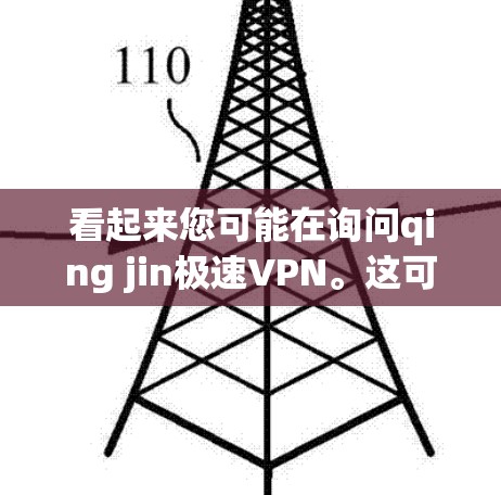 看起来您可能在询问qing jin极速VPN。这可能是一个翻译或拼写错误。如果您指的是Qing Jin极速VPN，那么这是一个中国知名的VPN服务提供商