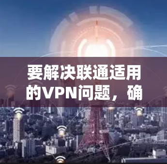 要解决联通适用的VPN问题，确保在手机和电脑上同时使用同一个VPN服务，可以按照以下步骤进行