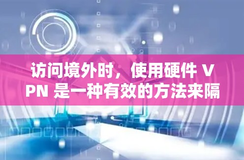 访问境外时，使用硬件 VPN 是一种有效的方法来隔离外部网络，防止数据窃取和篡改。以下是详细的步骤指南