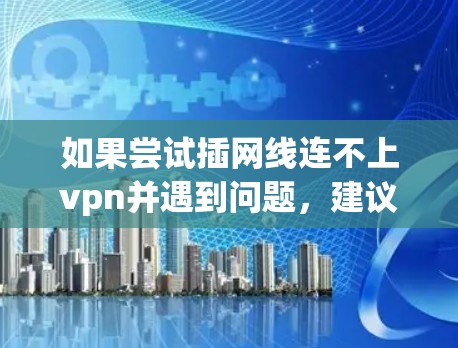 如果尝试插网线连不上vpn并遇到问题，建议您按照以下步骤进行检查和尝试