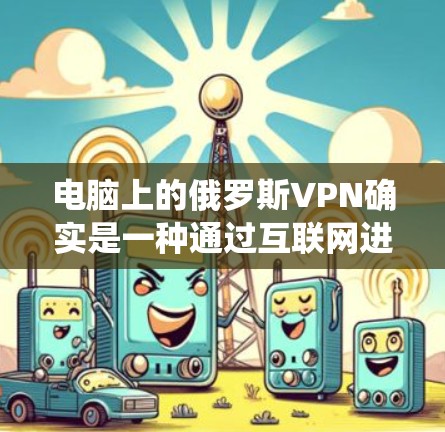电脑上的俄罗斯VPN确实是一种通过互联网进行远程访问的VPN软件，可以在Windows系统上使用。以下是一些步骤和注意事项