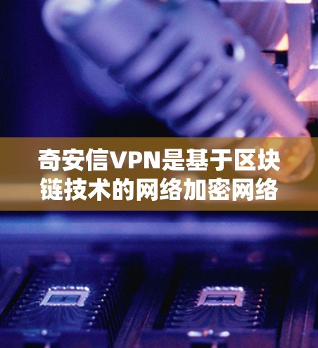 奇安信VPN是基于区块链技术的网络加密网络，旨在提供安全、隐私和透明的网络通信服务。它通过区块链技术实现数据的不可篡改和不可复制性，确保用户的数据安全和隐私