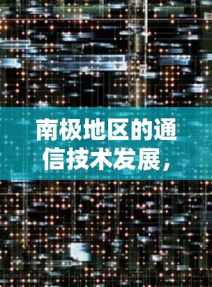 南极地区的通信技术发展，从卫星到虚拟现实