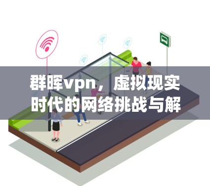 群晖vpn，虚拟现实时代的网络挑战与解决方案