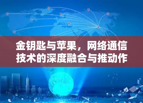 金钥匙与苹果，网络通信技术的深度融合与推动作用