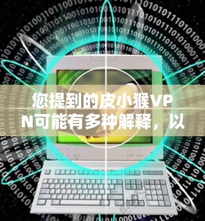 您提到的皮小猴VPN可能有多种解释，以下是一些可能的解释和建议