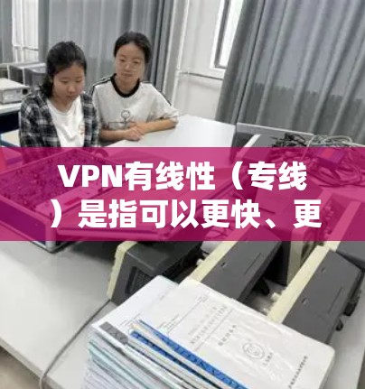 VPN有线性（专线）是指可以更快、更便宜地连接到全球网络的服务。以下是几款拥有线性VPN服务的公司